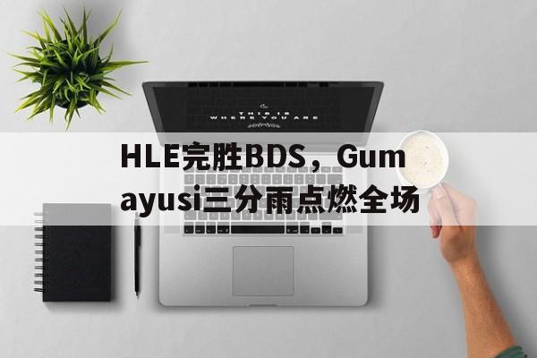 熊猫直播官网-HLE完胜BDS，Gumayusi三分雨点燃全场的简单介绍