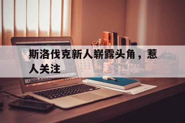 斯洛伐克新人崭露头角，惹人关注